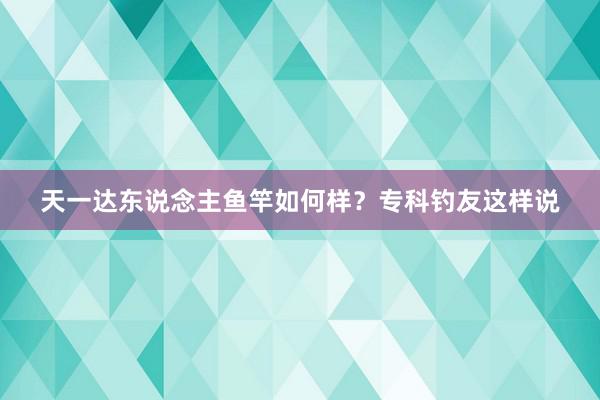 天一达东说念主鱼竿如何样？专科钓友这样说