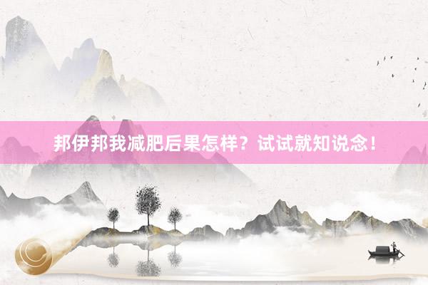 邦伊邦我减肥后果怎样？试试就知说念！