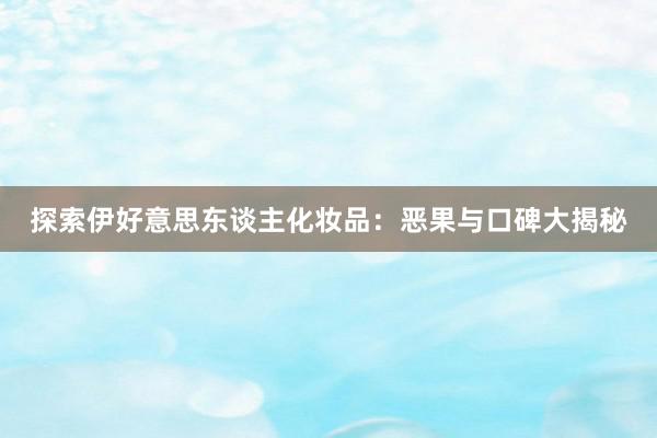 探索伊好意思东谈主化妆品：恶果与口碑大揭秘