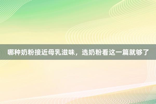 哪种奶粉接近母乳滋味，选奶粉看这一篇就够了