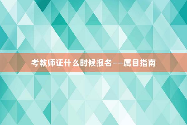 考教师证什么时候报名——属目指南