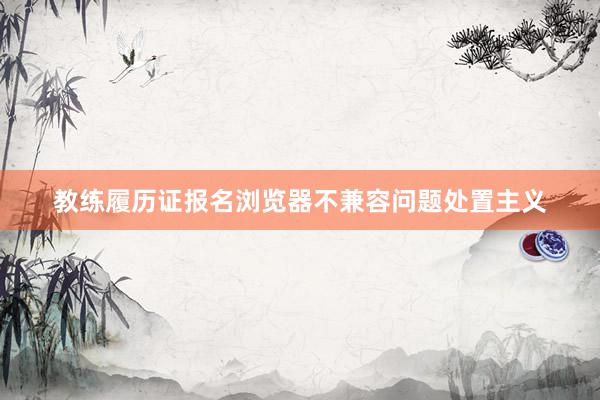 教练履历证报名浏览器不兼容问题处置主义