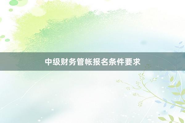 中级财务管帐报名条件要求