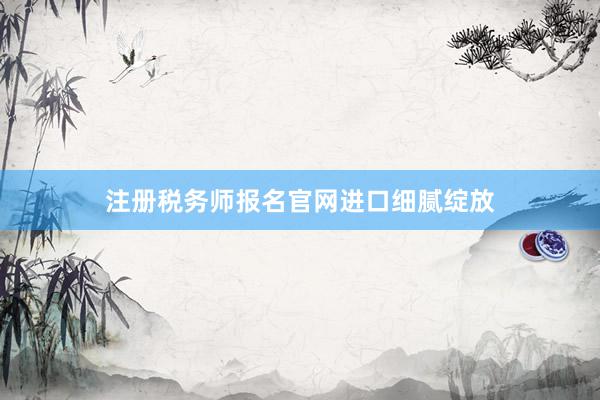 注册税务师报名官网进口细腻绽放