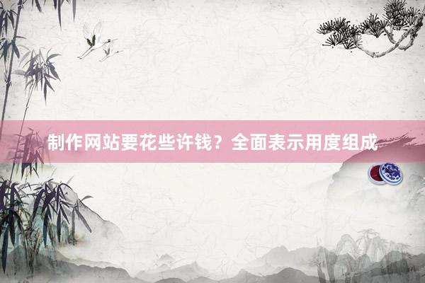 制作网站要花些许钱？全面表示用度组成