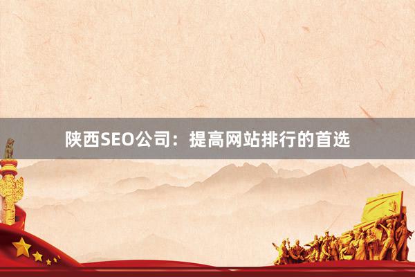 陕西SEO公司：提高网站排行的首选