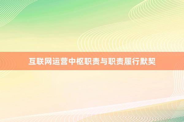 互联网运营中枢职责与职责履行默契
