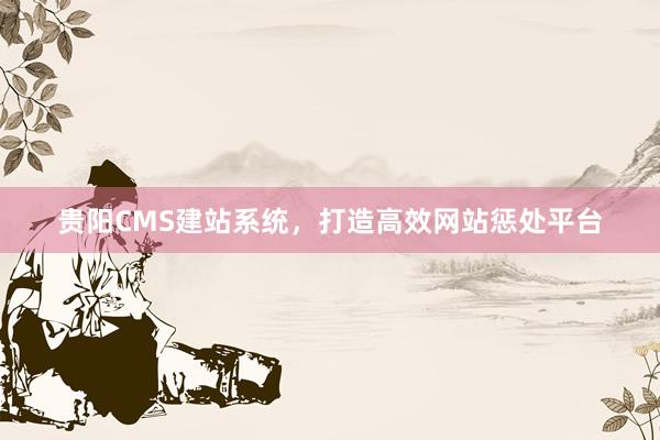 贵阳CMS建站系统，打造高效网站惩处平台