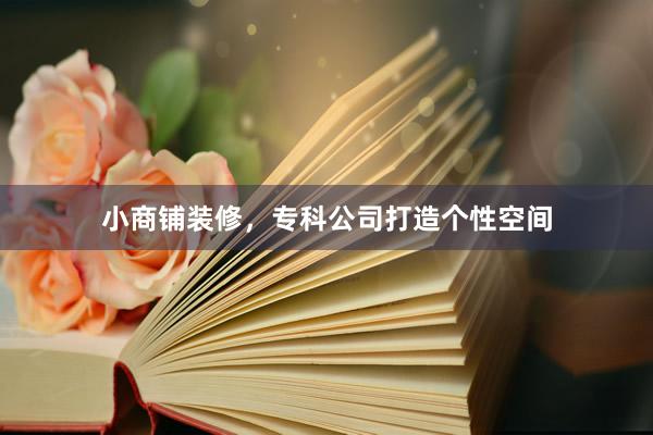 小商铺装修，专科公司打造个性空间