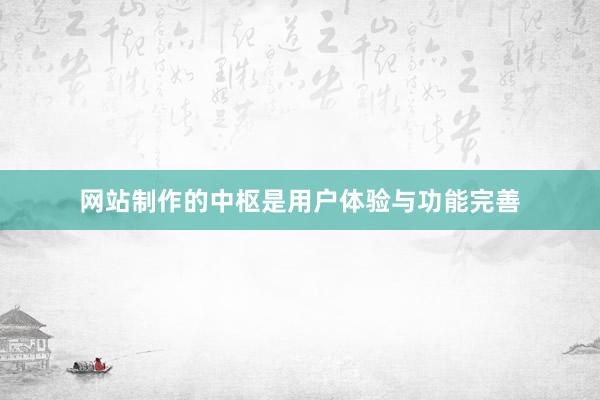网站制作的中枢是用户体验与功能完善