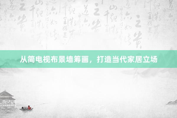 从简电视布景墙筹画，打造当代家居立场