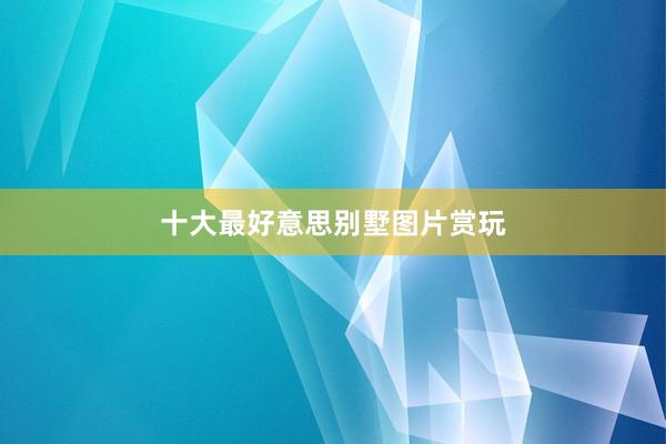 十大最好意思别墅图片赏玩