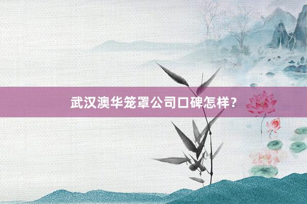 武汉澳华笼罩公司口碑怎样？