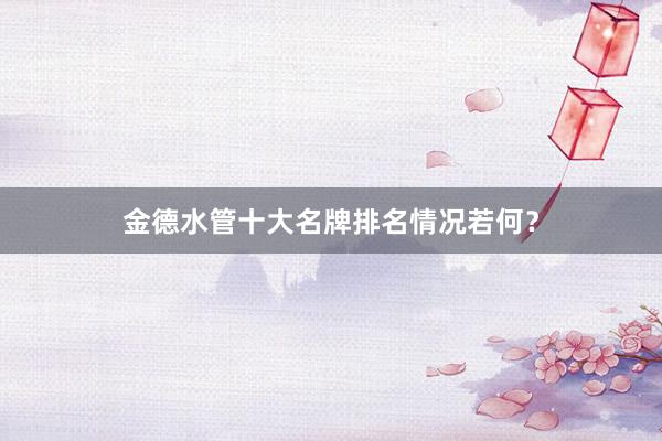 金德水管十大名牌排名情况若何？