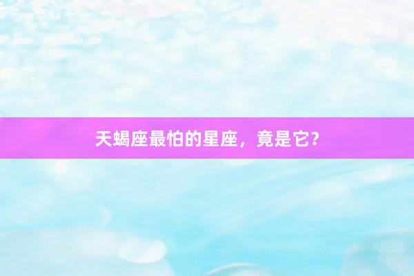 天蝎座最怕的星座，竟是它？