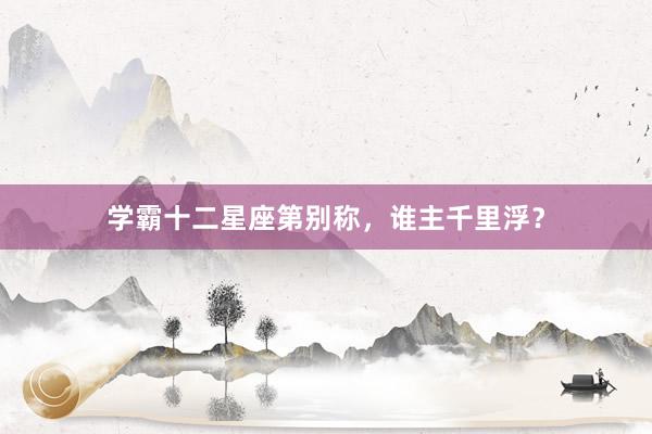 学霸十二星座第别称，谁主千里浮？
