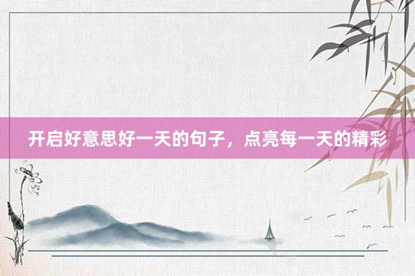 开启好意思好一天的句子，点亮每一天的精彩