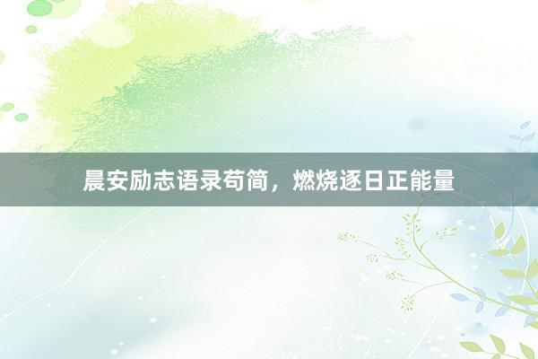 晨安励志语录苟简，燃烧逐日正能量