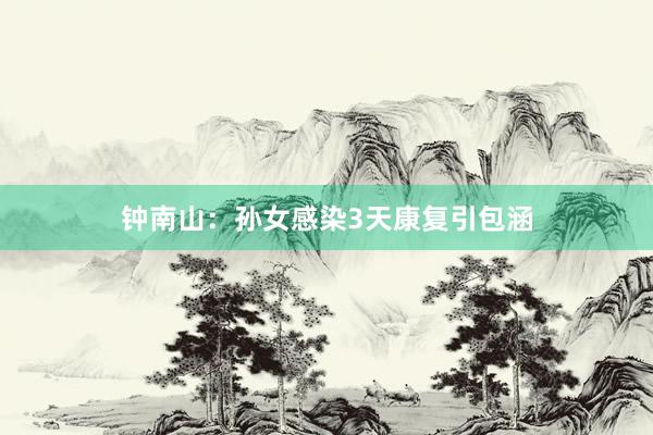 钟南山：孙女感染3天康复引包涵