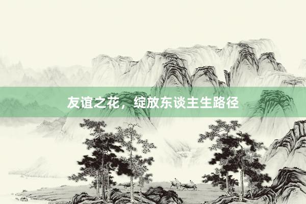 友谊之花，绽放东谈主生路径