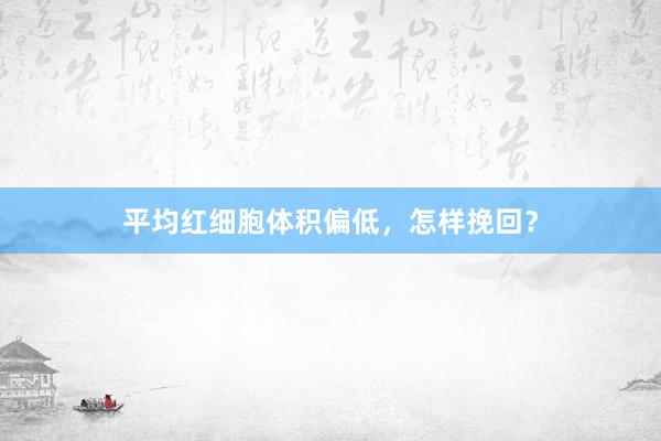 平均红细胞体积偏低，怎样挽回？