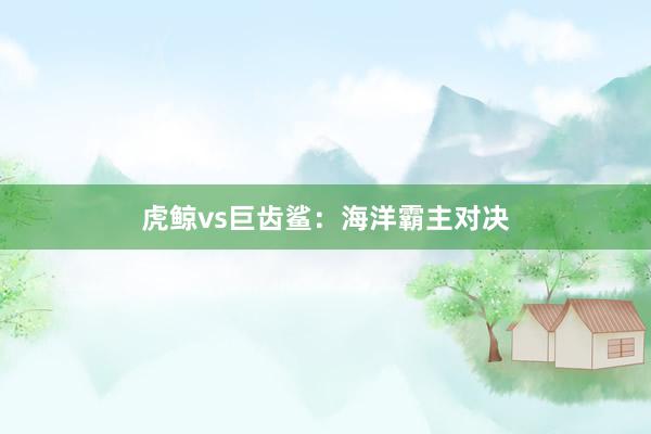 虎鲸vs巨齿鲨：海洋霸主对决